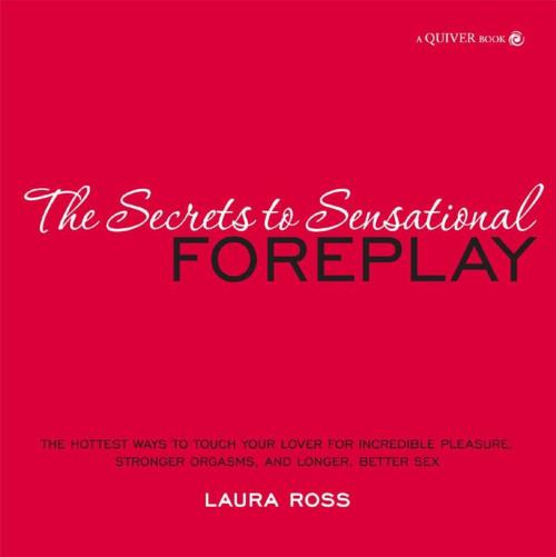 Cover of the book The Secrets to Sensational Foreplay: The Hottest Ways to Touch Your Lover for Incredible Pleasure, Stronger Orgasms, and Longer, Better Sex by Laura Ross, Quiver