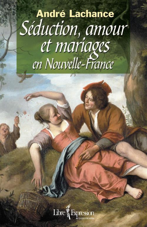Cover of the book Séduction, amour et mariages en Nouvelle-France by André Lachance, Libre Expression