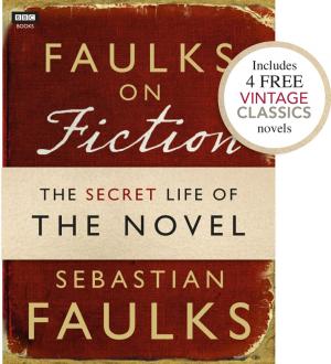 Cover of the book Faulks on Fiction (Includes 4 FREE Vintage Classics): Great British Characters and the Secret Life of the Novel by Aishling Morgan