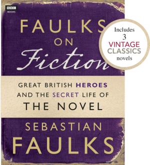 Cover of the book Faulks on Fiction (Includes 3 Vintage Classics): Great British Heroes and the Secret Life of the Novel by Michael Wood