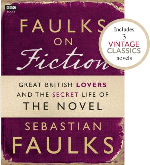 Cover of the book Faulks on Fiction (Includes 3 Vintage Classics): Great British Lovers and the Secret Life of the Novel by Anne Tourney