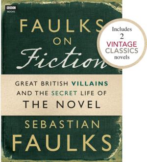 Cover of the book Faulks on Fiction (Includes 2 Vintage Classics): Great British Villains and the Secret Life of the Novel by Ebury Publishing