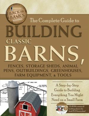 Cover of the book The Complete Guide to Building Classic Barns, Fences, Storage Sheds, Animal Pens, Outbuilding, Greenhouses, Farm Equipment, & Tools by Bruce C. Brown