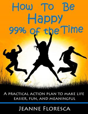 Cover of the book How to Be Happy 99% of the Time: A Practical Action Plan to Make Life Easier, Fun, and Meaningful by Susan M. Bowes