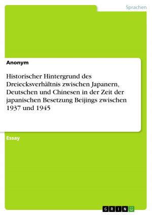 Cover of the book Historischer Hintergrund des Dreiecksverhältnis zwischen Japanern, Deutschen und Chinesen in der Zeit der japanischen Besetzung Beijings zwischen 1937 und 1945 by Felicitas Söhner