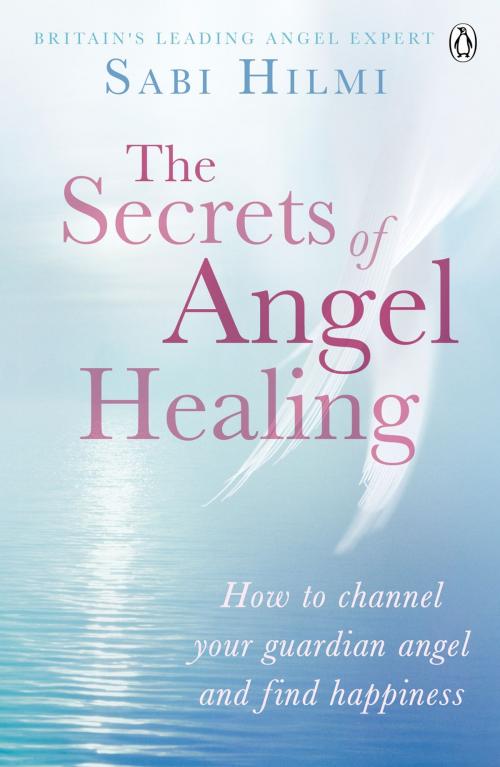 Cover of the book The Secrets of Angel Healing by Sabi Hilmi, Penguin Books Ltd