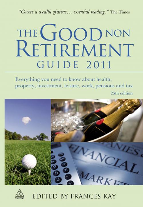 Cover of the book The Good Non Retirement Guide 2011: Everything You Need to Know About Health Property Investment Leisure Work Pensions and Tax by Frances Kay, Kogan Page