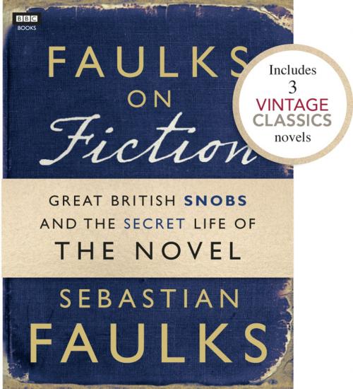 Cover of the book Faulks on Fiction (Includes 3 Vintage Classics): Great British Snobs and the Secret Life of the Novel by Sebastian Faulks, Ebury Publishing