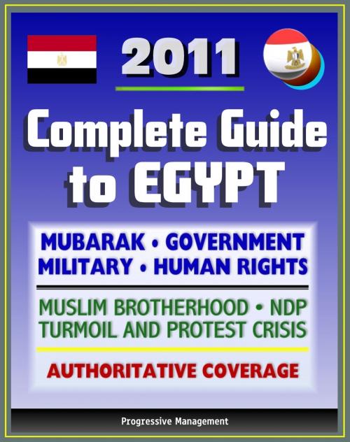 Cover of the book 2011 Complete Guide to Egypt: Mubarak, Government and Politics, NDP, Military, Muslim Brotherhood, Human Rights, History, Economy, American Response to Protest Crisis - Authoritative Coverage by Progressive Management, Progressive Management