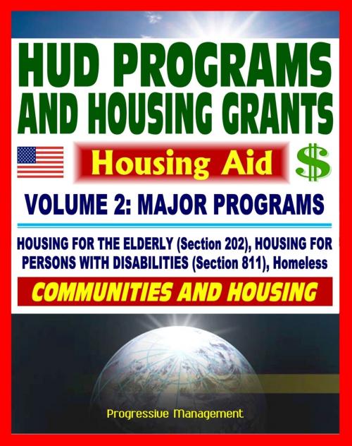 Cover of the book 21st Century Essential Guide to HUD Programs and Housing Grants – Volume Two, Major Programs, Housing for the Elderly (Section 202) and Disabled (Section 811), Homeless Assistance, Applications by Progressive Management, Progressive Management
