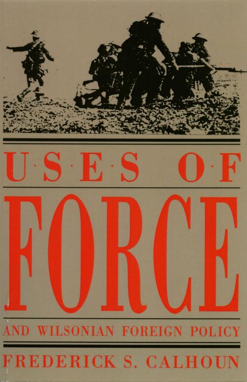 Cover of the book Uses of Force and Wilsonian Foreign Policy by Frederick S. Calhoun, The Kent State University Press