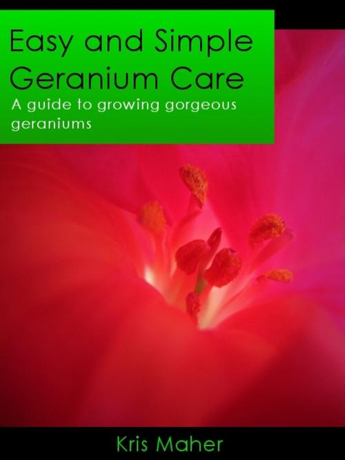 Cover of the book Easy and Simple Geranium Care: A Guide to Growing Gorgeous Geraniums by Kris Maher, Ebook.Gd Publishing