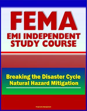 Cover of the book 21st Century FEMA Study Course: Breaking The Disaster Cycle: Future Directions in Natural Hazard Mitigation - History of Disaster Policy, Mitigation, Ethics, Studies, Plans by Progressive Management