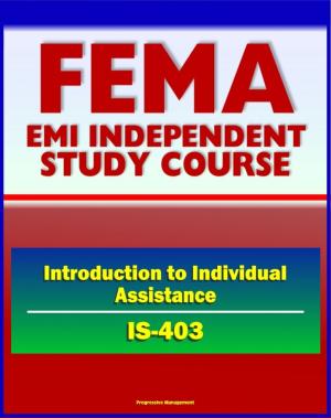 Cover of the book 21st Century FEMA Study Course: Introduction to Individual Assistance (IS-403) - Presidential Declaration Process, CFR, Mass Care, SBA, IHP, DUA, Business Disaster Loans, Habitability Assistance by Progressive Management