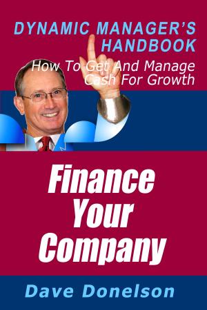 Cover of the book Finance Your Company: The Dynamic Manager’s Handbook On How To Get And Manage Cash For Growth by Dave Donelson