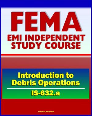 Cover of the book 21st Century FEMA Study Course: Introduction to Debris Operations (IS-632.a) Public Assistance Grants, Debris Management Plans, Sites, Estimating Procedures, Recycling, Environmental Considerations by Progressive Management