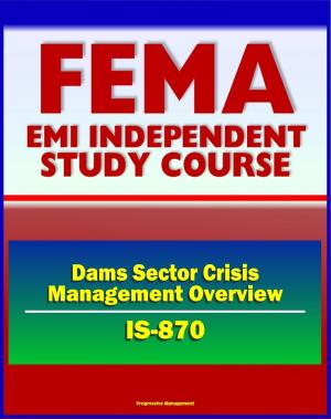 Cover of the book 21st Century FEMA Study Course: Dams Sector Crisis Management Overview Course (IS-870) - Evacuation Planning, Operational Security, Vulnerabilities by Progressive Management