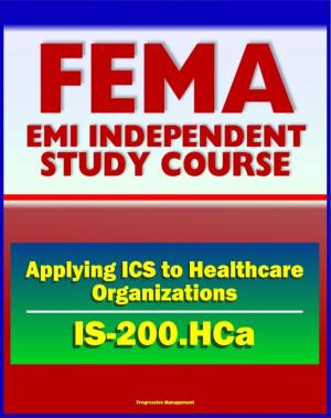 Cover of the book 21st Century FEMA Study Course: Applying ICS to Healthcare Organizations (IS-200.HCa) - Physicians, Department Managers, Unit Leaders, Charge Nurses, And Hospital Administrators by Progressive Management