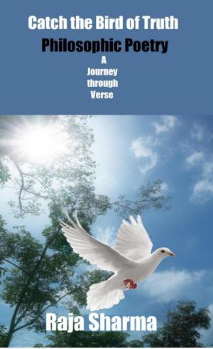 Cover of the book Catch the Bird of Truth-Philosophic Poetry-A Journey through Verse by Raja Sharma
