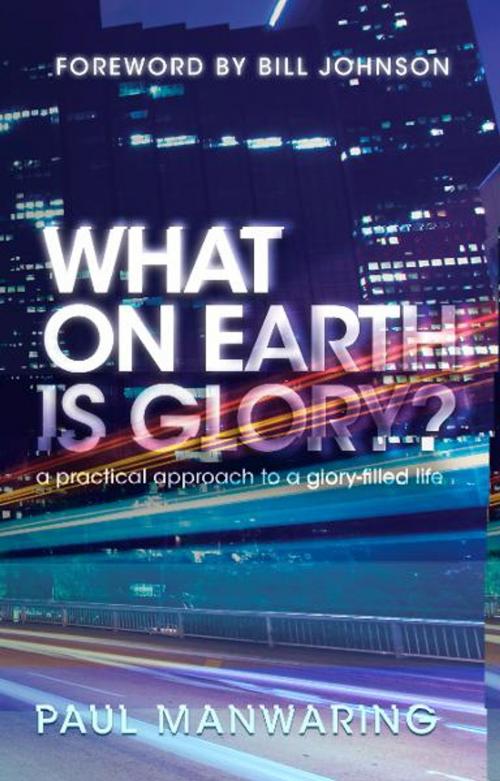 Cover of the book What on Earth is Glory?: A Practical Approach to a Glory-filled Life by Paul Manwaring, Bill Johnson, Destiny Image, Inc.