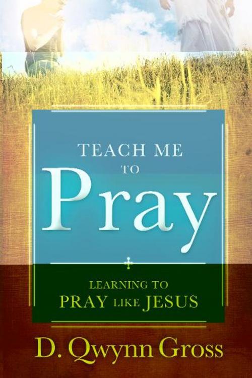 Cover of the book Teach Me to Pray: Learning to Pray Like Jesus by D. Qwynn Gross, Destiny Image, Inc.
