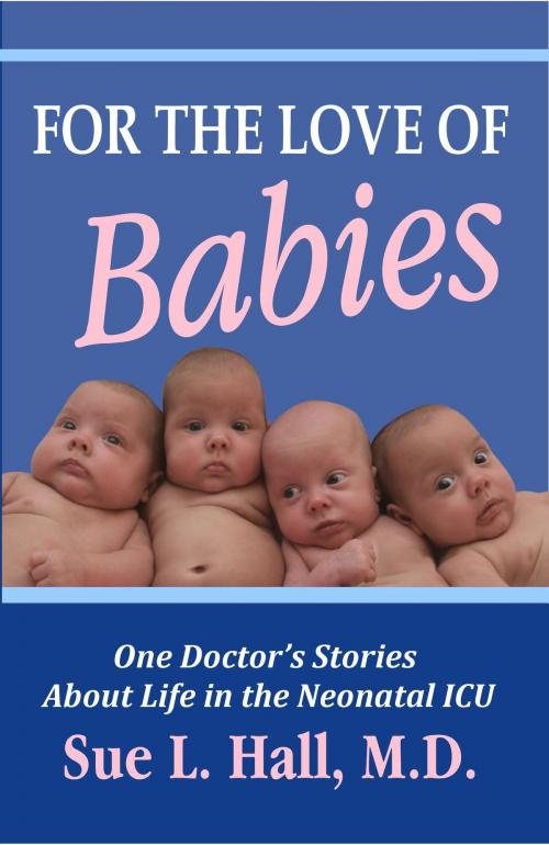 Cover of the book For the Love of Babies: One Doctor's Stories About Life in the Neonatal ICU by Sue Hall, WorldMaker Media