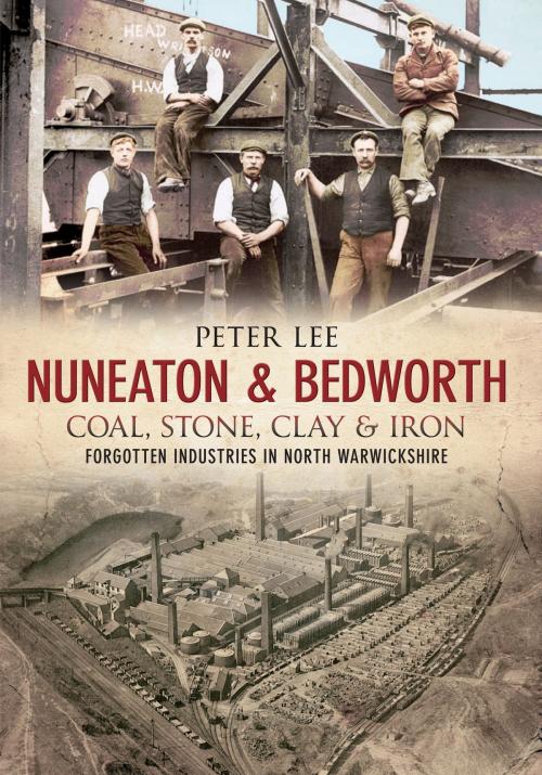 Cover of the book Nuneaton & Bedworth Coal, Stone, Clay and Iron by Peter Lee, Amberley Publishing