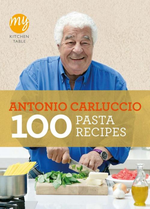 Cover of the book My Kitchen Table: 100 Pasta Recipes by Antonio Carluccio, Ebury Publishing
