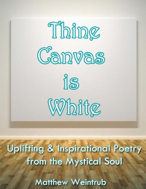 Cover of the book Thine Canvas is White: Uplifting & Inspirational Poetry From the Mystical Soul by Matthew Weintrub, Matthew Weintrub
