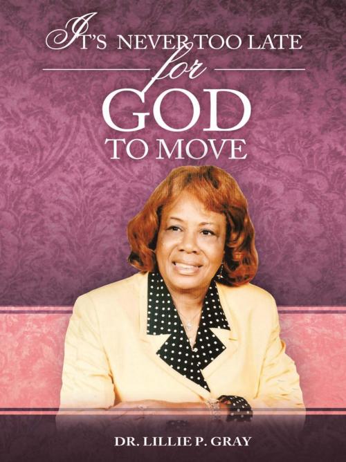 Cover of the book It’S Never Too Late for God to Move by Dr. Lillie P. Gray, AuthorHouse