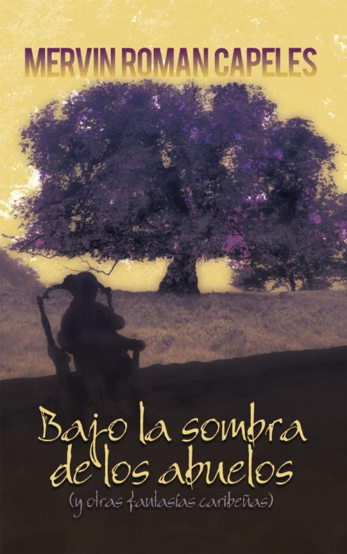 Cover of the book Bajo La Sombra De Los Abuelos by Mervin Roman Capeles, iUniverse