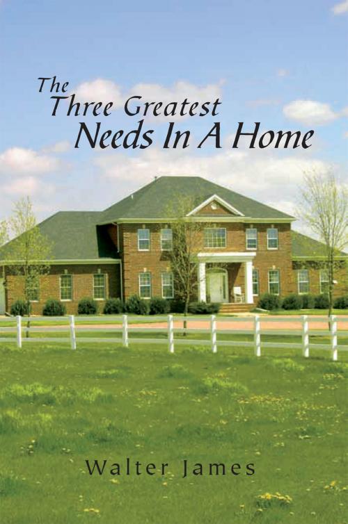 Cover of the book The Three Greatest Needs in a Home by Walter James, Xlibris US