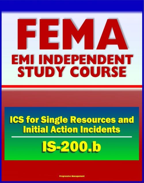 Cover of the book 21st Century FEMA Study Course: ICS for Single Resources and Initial Action Incidents (IS-200.b) - Incident Command System, Floods, Hostage Situations, HazMat, Leadership and Management by Progressive Management, Progressive Management
