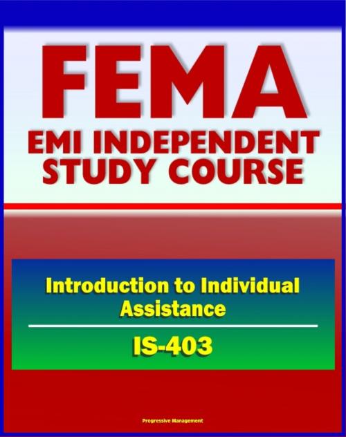 Cover of the book 21st Century FEMA Study Course: Introduction to Individual Assistance (IS-403) - Presidential Declaration Process, CFR, Mass Care, SBA, IHP, DUA, Business Disaster Loans, Habitability Assistance by Progressive Management, Progressive Management