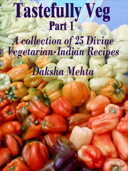Cover of the book Tastefully Veg, Part 1: A collection of 25 divine Vegetarian-Indian recipes by Daksha Mehta, Daksha Mehta