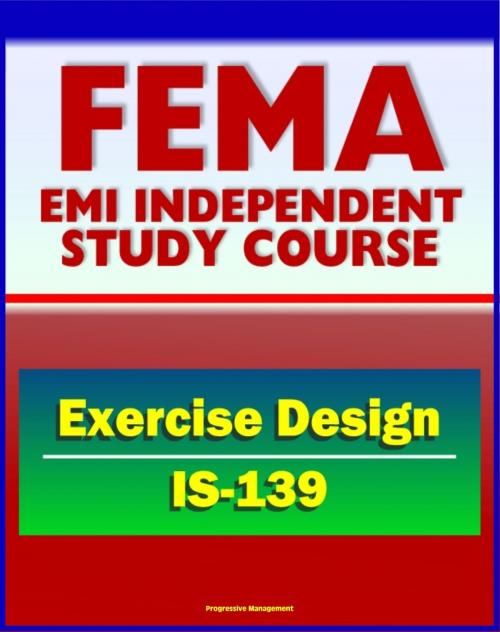 Cover of the book 21st Century FEMA Study Course: Exercise Design (IS-139) - Drills, Functional Exercises, Table Top and Full-scale Exercises, Emergency and Disaster Scenario by Progressive Management, Progressive Management
