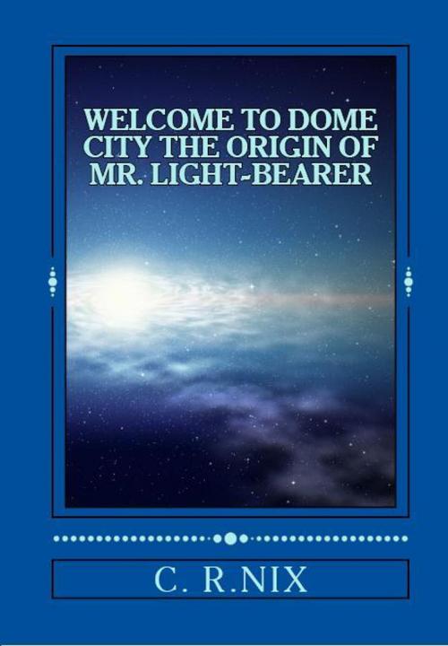 Cover of the book Welcome to dome city-The origin of Mr.LIght-bearer by C. R. Nix, C. R. Nix
