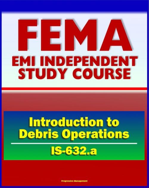 Cover of the book 21st Century FEMA Study Course: Introduction to Debris Operations (IS-632.a) Public Assistance Grants, Debris Management Plans, Sites, Estimating Procedures, Recycling, Environmental Considerations by Progressive Management, Progressive Management