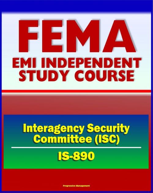 Cover of the book 21st Century FEMA Study Course: Introduction to the Interagency Security Committee (IS-890) - ISC History, Vulnerability Assessment of Federal Facilities, Security Levels by Progressive Management, Progressive Management