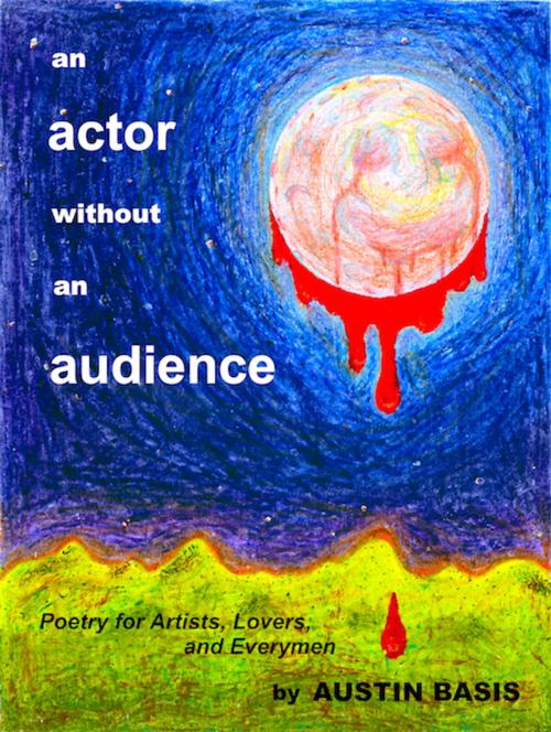 Cover of the book An Actor Without An Audience: Poetry For Artists, Lovers And Everymen by Austin Basis, Austin Basis