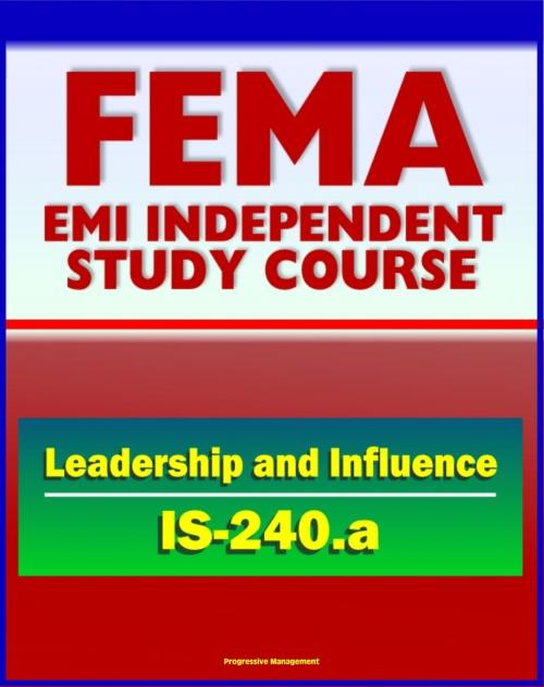 Cover of the book 21st Century FEMA Study Course: Leadership and Influence (IS-240.a) - Case Studies, Rule of Six, Paradigms, Balancing Inquiry and Advocacy, Personal Influence and Political Savvy by Progressive Management, Progressive Management