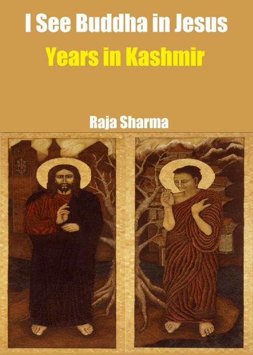 Cover of the book I See Buddha in Jesus-Years in Kashmir by Raja Sharma, Raja Sharma