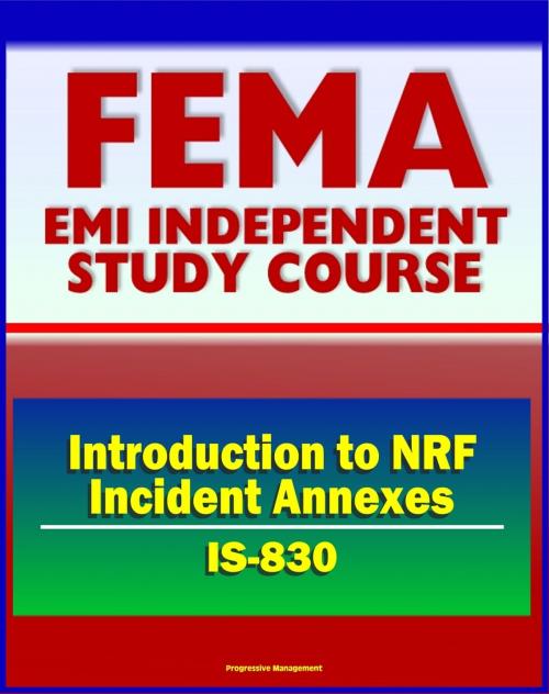 Cover of the book 21st Century FEMA Study Course: Introduction to NRF Incident Annexes (IS-830) - National Response Framework (NRF), Biological, Nuclear/Radiological, Mass Evacuation by Progressive Management, Progressive Management