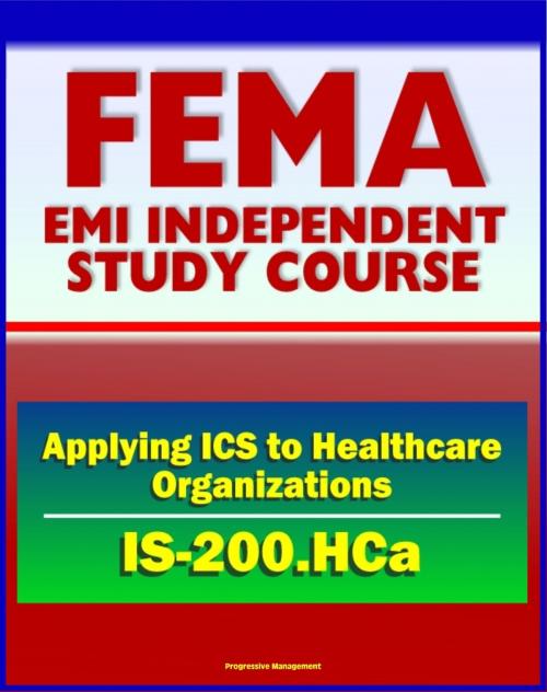 Cover of the book 21st Century FEMA Study Course: Applying ICS to Healthcare Organizations (IS-200.HCa) - Physicians, Department Managers, Unit Leaders, Charge Nurses, And Hospital Administrators by Progressive Management, Progressive Management