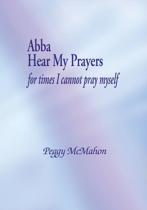 Cover of the book Abba Hear My Prayers by Peggy McMahon, Publication Consultants