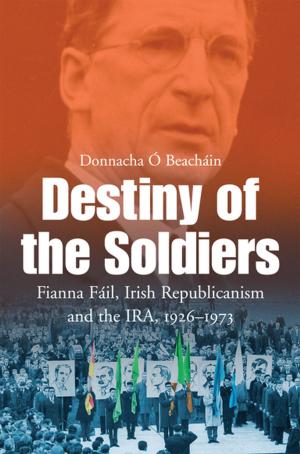 Cover of the book Destiny of the Soldiers – Fianna Fáil, Irish Republicanism and the IRA, 1926–1973 by Dr Tony Humphreys