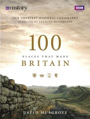 Cover of the book 100 Places That Made Britain by Martin Wainwright