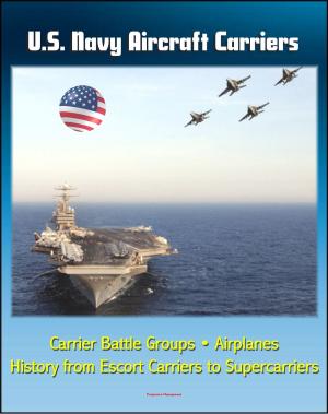 Cover of the book U.S. Navy Aircraft Carriers: Carrier Battle Groups, Airplanes, Flight Operations, History and Evolution from Escort Carriers to Nuclear-powered Supercarriers by Progressive Management