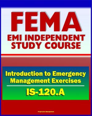 Cover of the book 21st Century FEMA Study Course: An Introduction to Emergency Management Exercises (IS-120.A) - Managing, Designing, Conducting, Evaluating by Progressive Management