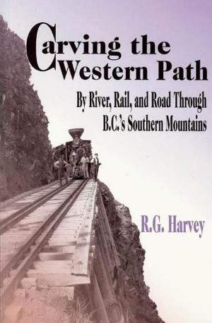 Cover of the book Carving the Western Path: By River, Rail, and Road Through B.C.'s Southern Mountains by Amanda Spottiswoode